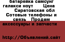 батарейка самсунг галакси ноут 3  › Цена ­ 500 - Саратовская обл. Сотовые телефоны и связь » Продам аксессуары и запчасти   